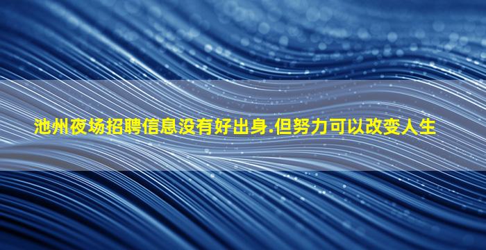 池州夜场招聘信息没有好出身.但努力可以改变人生